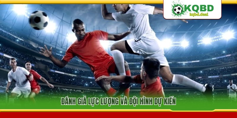 Phân tích lực lượng và đội hình dự kiến ra sân